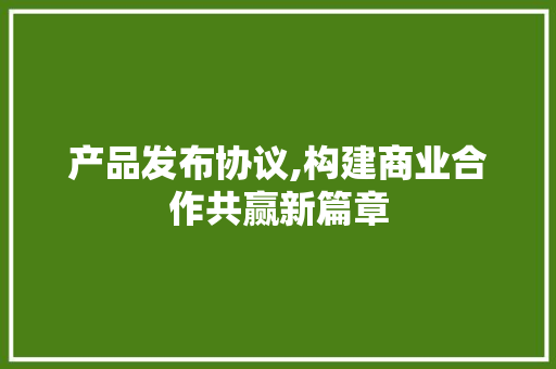 产品发布协议,构建商业合作共赢新篇章 英文谷歌算法