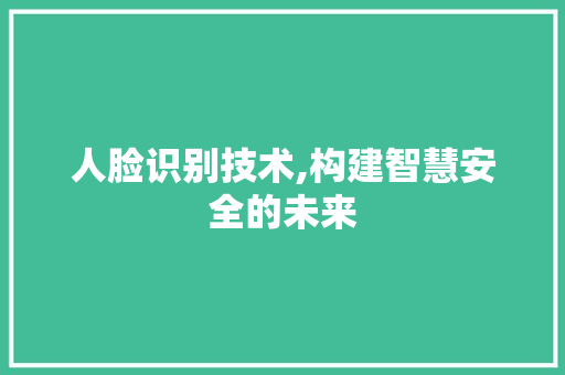 人脸识别技术,构建智慧安全的未来