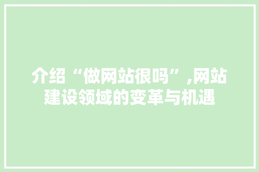 介绍“做网站很吗”,网站建设领域的变革与机遇 网站开发