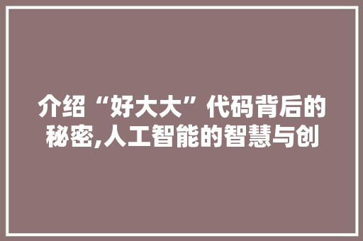 介绍“好大大”代码背后的秘密,人工智能的智慧与创新 搜狗优化