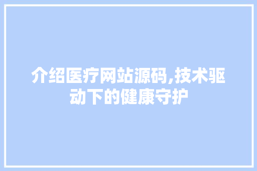 介绍医疗网站源码,技术驱动下的健康守护 网站开发