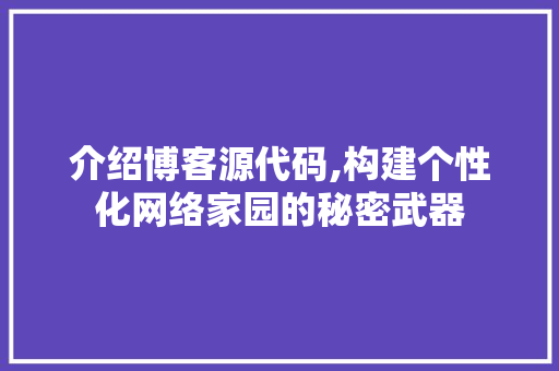 介绍博客源代码,构建个性化网络家园的秘密武器