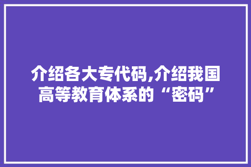 介绍各大专代码,介绍我国高等教育体系的“密码” seo技术