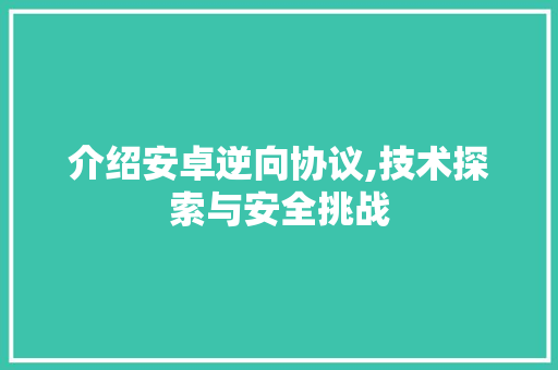 介绍安卓逆向协议,技术探索与安全挑战