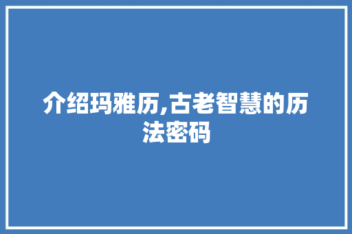 介绍玛雅历,古老智慧的历法密码