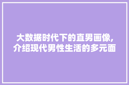 大数据时代下的直男画像,介绍现代男性生活的多元面貌 搜狗优化