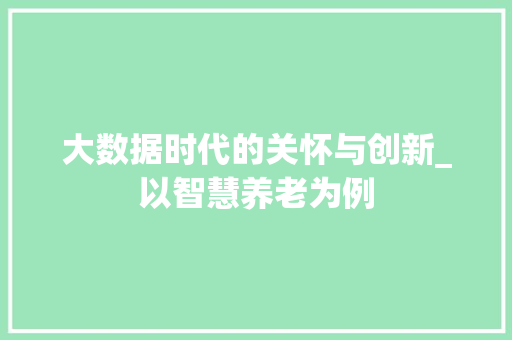 大数据时代的关怀与创新_以智慧养老为例