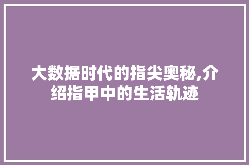 大数据时代的指尖奥秘,介绍指甲中的生活轨迹 AI技术学习
