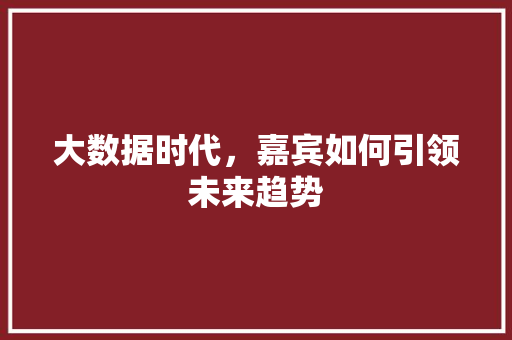 大数据时代，嘉宾如何引领未来趋势