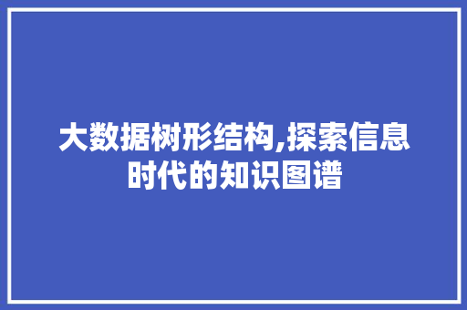 大数据树形结构,探索信息时代的知识图谱