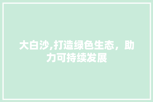 大白沙,打造绿色生态，助力可持续发展 AI技术学习