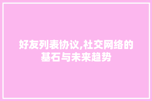 好友列表协议,社交网络的基石与未来趋势 搜狗优化 好友列表协议,社交网络的基石与未来趋势 搜狗优化