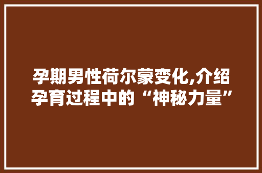 孕期男性荷尔蒙变化,介绍孕育过程中的“神秘力量”