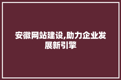 安徽网站建设,助力企业发展新引擎