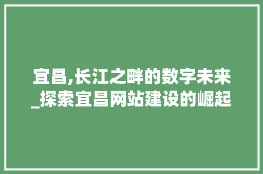 宜昌,长江之畔的数字未来_探索宜昌网站建设的崛起之路 AI技术学习