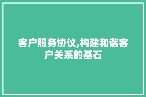 客户服务协议,构建和谐客户关系的基石