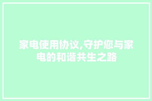 家电使用协议,守护您与家电的和谐共生之路