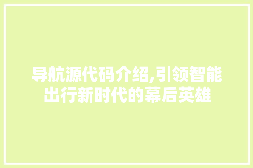 导航源代码介绍,引领智能出行新时代的幕后英雄