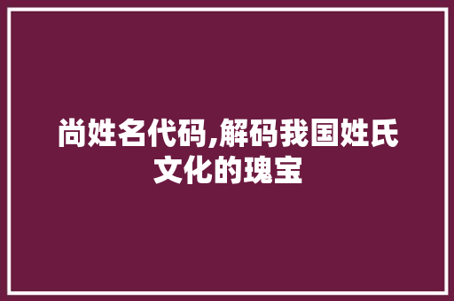 尚姓名代码,解码我国姓氏文化的瑰宝