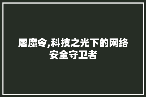 屠魔令,科技之光下的网络安全守卫者