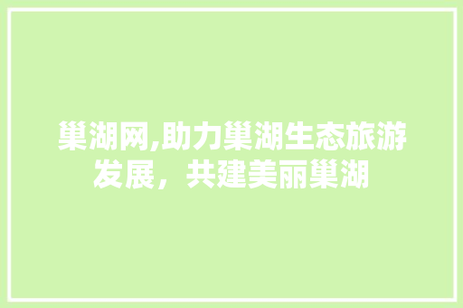 巢湖网,助力巢湖生态旅游发展，共建美丽巢湖
