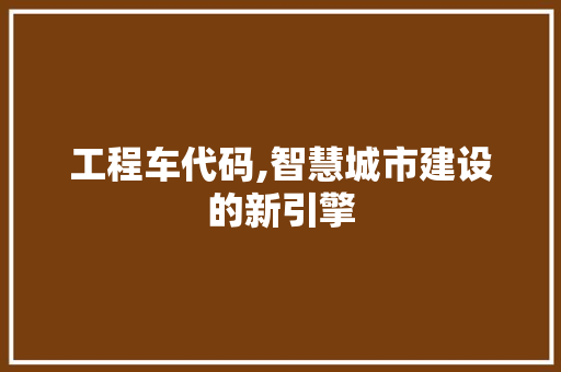 工程车代码,智慧城市建设的新引擎 360搜优化