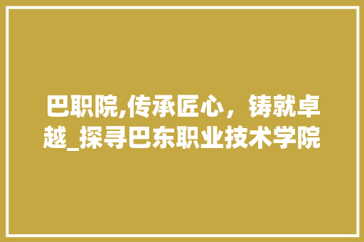 巴职院,传承匠心，铸就卓越_探寻巴东职业技术学院的发展之路