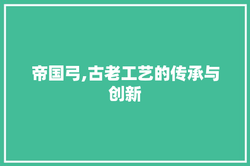 帝国弓,古老工艺的传承与创新