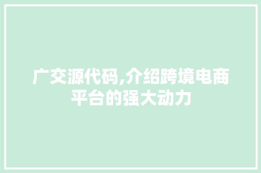 广交源代码,介绍跨境电商平台的强大动力