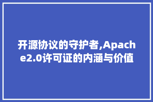 开源协议的守护者,Apache2.0许可证的内涵与价值 网站优化
