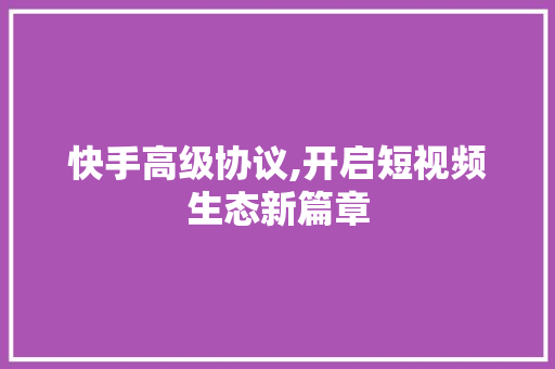 快手高级协议,开启短视频生态新篇章