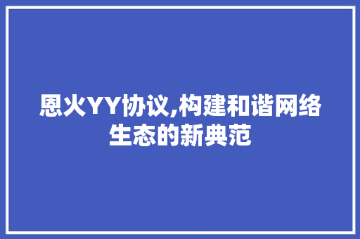 恩火YY协议,构建和谐网络生态的新典范