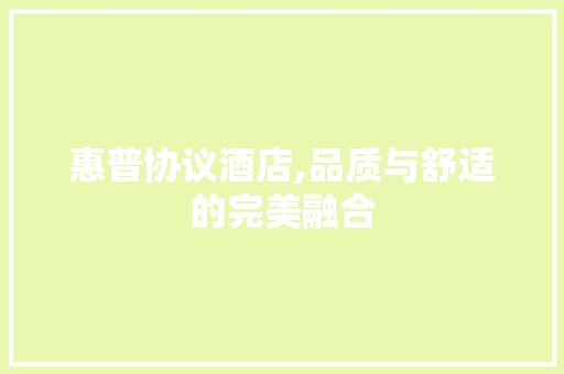 惠普协议酒店,品质与舒适的完美融合 百度算法