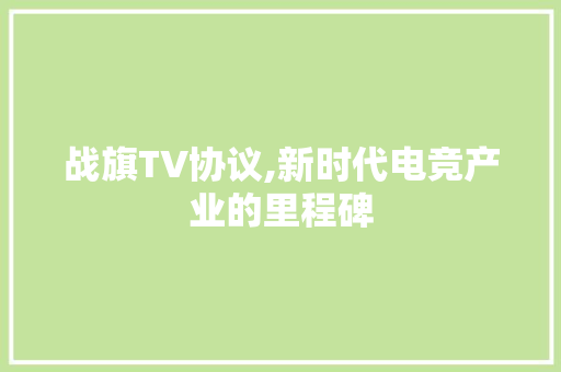 战旗TV协议,新时代电竞产业的里程碑