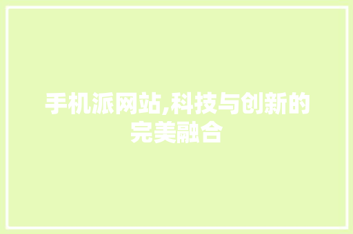 手机派网站,科技与创新的完美融合