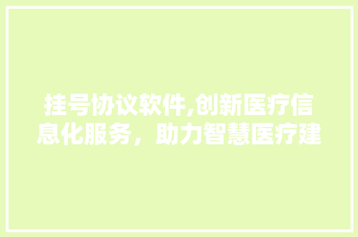 挂号协议软件,创新医疗信息化服务，助力智慧医疗建设