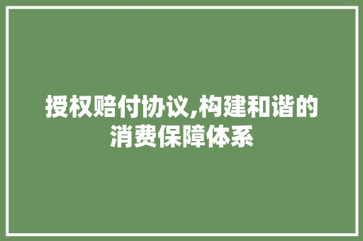 授权赔付协议,构建和谐的消费保障体系 百度算法