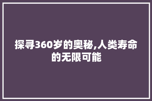 探寻360岁的奥秘,人类寿命的无限可能 搜狗优化