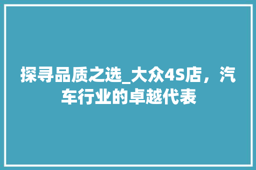 探寻品质之选_大众4S店，汽车行业的卓越代表