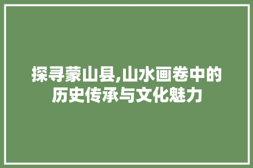 探寻蒙山县,山水画卷中的历史传承与文化魅力