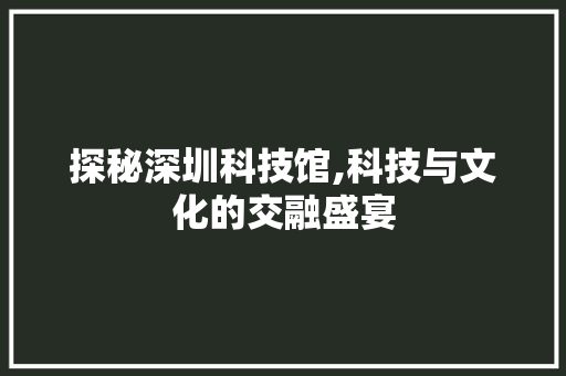 探秘深圳科技馆,科技与文化的交融盛宴 小程序开发 探秘深圳科技馆,科技与文化的交融盛宴 小程序开发