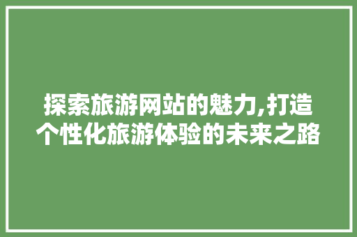 探索旅游网站的魅力,打造个性化旅游体验的未来之路