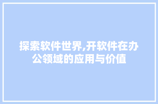 探索软件世界,开软件在办公领域的应用与价值