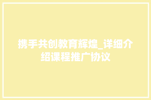 携手共创教育辉煌_详细介绍课程推广协议