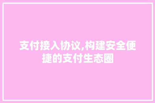支付接入协议,构建安全便捷的支付生态圈