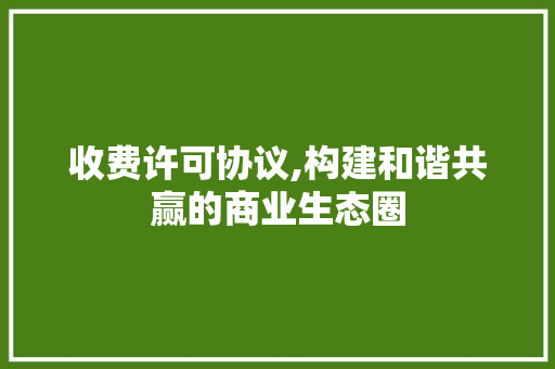 收费许可协议,构建和谐共赢的商业生态圈 英文谷歌算法