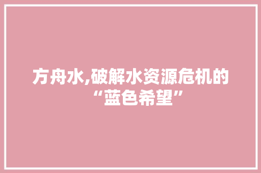 方舟水,破解水资源危机的“蓝色希望”