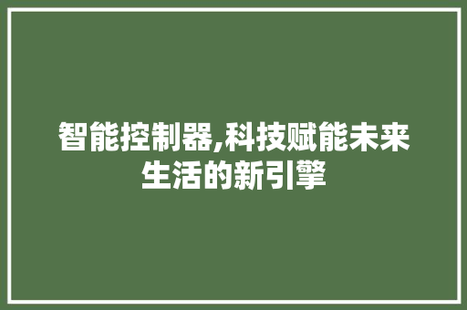 智能控制器,科技赋能未来生活的新引擎 百度算法