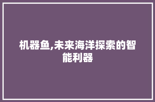 机器鱼,未来海洋探索的智能利器