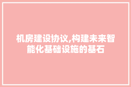 机房建设协议,构建未来智能化基础设施的基石